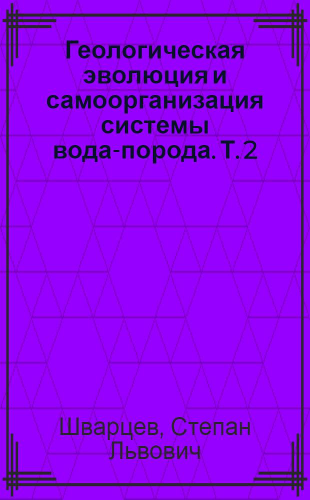 Геологическая эволюция и самоорганизация системы вода-порода. Т. 2 : Система вода-порода в условиях зоны гипергенеза