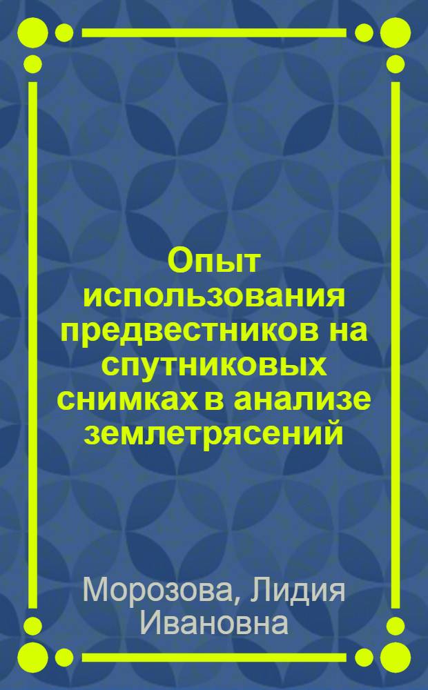 Опыт использования предвестников на спутниковых снимках в анализе землетрясений = The usage of forerunners on satellite images in earthquakes analyse : альбом спутниковых снимков с примерами линейных облачных аномалий над разломами земной коры и полос искажения изображения на снимках в зонах подготовки землятрясений
