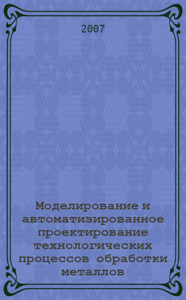 Моделирование и автоматизированное проектирование технологических процессов обработки металлов : учебное пособие для студентов, обучающихся по специальности 150106 "Обработка металлов давлением"