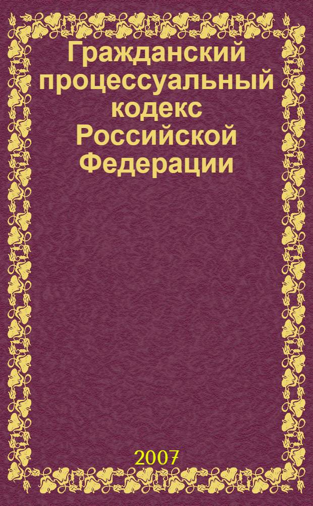 Гражданский процессуальный кодекс Российской Федерации : по состоянию на 1 сентября 2007 г. : принят Государственной Думой 23 октября 2002 года : одобрен Советом Федерации 30 октября 2002 года