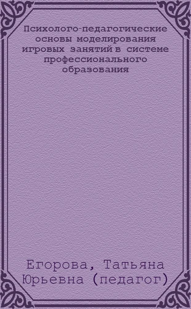 Психолого-педагогические основы моделирования игровых занятий в системе профессионального образования : методические рекомендации для преподавателей