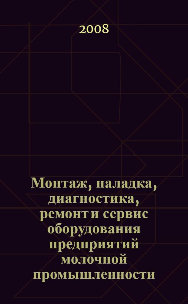 Монтаж, наладка, диагностика, ремонт и сервис оборудования предприятий молочной промышленности : учебник для студентов высших учебных заведений, обучающихся по специальности 260601 "Машины и аппараты пищевых производств" направления подготовки дипломированного специалиста 260600 "Пищевая инженерия"
