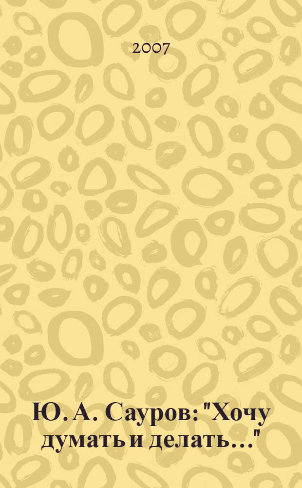 Ю. А. Сауров: "Хочу думать и делать..." : биобиблиографический указатель