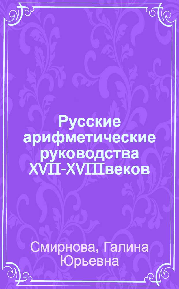 Русские арифметические руководства XVII-XVIIIвеков: истоки формирования, язык, организация текста : автореферат диссертации на соискание ученой степени к.филол.н. : специальность 10.02.01