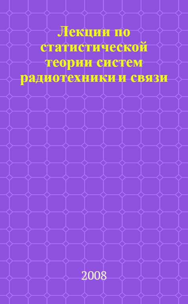Лекции по статистической теории систем радиотехники и связи : учебное пособие для студентов, обучающихся по направлению подготовки дипломированных специалистов 210400 - "Телекоммуникации"