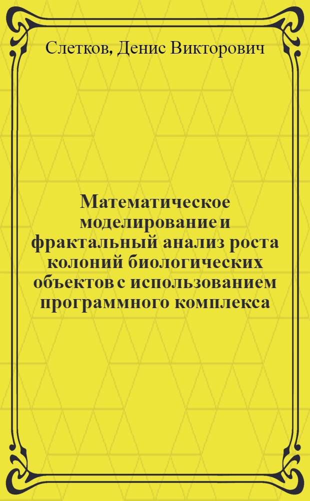 Математическое моделирование и фрактальный анализ роста колоний биологических объектов с использованием программного комплекса : автореф. дис. на соиск. учен. степ. канд. физ.-мат. наук : специальность 05.13.18 <Мат. моделирование, числ. методы и комплексы программ>