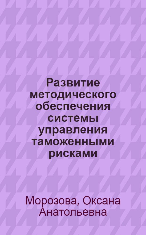 Развитие методического обеспечения системы управления таможенными рисками : автореф. дис. на соиск. учен. степ. канд. экон. наук : специальность 08.00.05 <Экономика и упр. нар. хоз-вом>