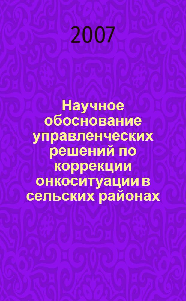 Научное обоснование управленческих решений по коррекции онкоситуации в сельских районах : (на примере Курской области) : автореф. дис. на соиск. учен. степ. д-ра мед. наук : специальность 14.00.33 <Обществ. здоровье и здравоохранение>