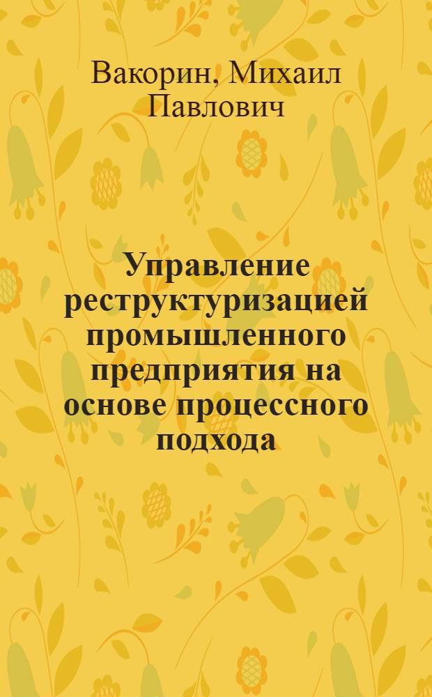 Управление реструктуризацией промышленного предприятия на основе процессного подхода : автореф. дис. на соиск. учен. степ. канд. экон. наук : специальность 08.00.05 <Экономика и упр. нар. хоз-вом>