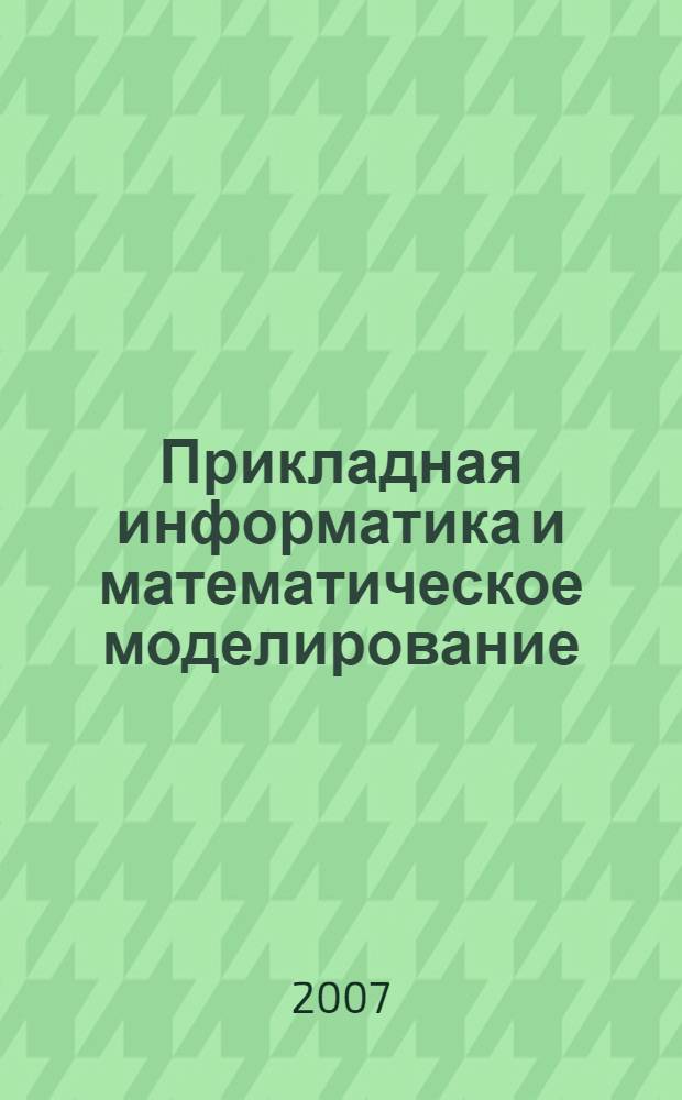 Прикладная информатика и математическое моделирование : межвузовский сборник научных трудов : по материалам научно-технической конференции, 25-26 апреля 2007 г.