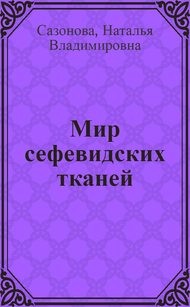 Мир сефевидских тканей = World of safavid textile : XVI - XVII века : история, эстетика, технология, использование, каталог коллекции ГМВ