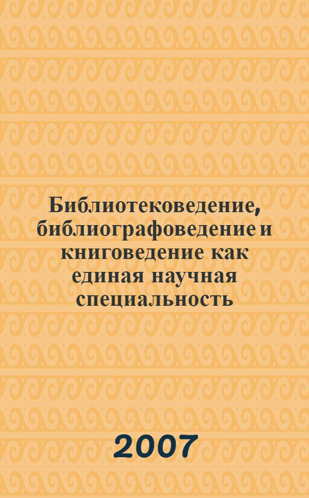 Библиотековедение, библиографоведение и книговедение как единая научная специальность : полный курс лекций для аспирантов и соискателей по типовой программе кандидатского минимума : учебное пособие по специальности 05.25.03 Библиотековедение, библиографоведение и книговедение