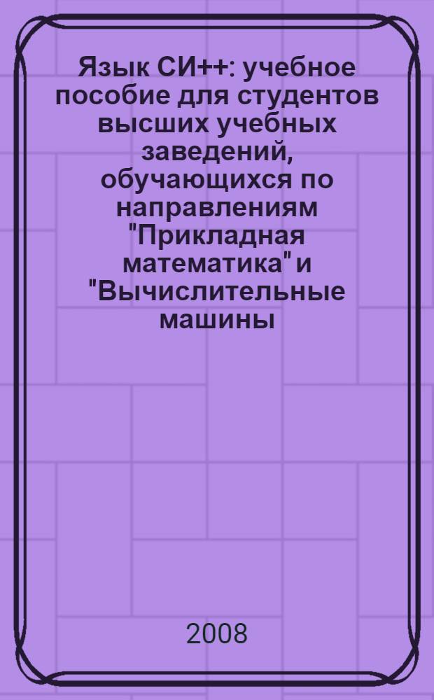 Язык СИ++ : учебное пособие для студентов высших учебных заведений, обучающихся по направлениям "Прикладная математика" и "Вычислительные машины, комплексы, системы и сети"