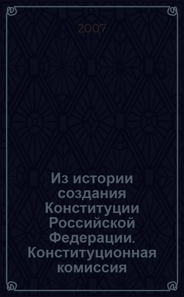 Из истории создания Конституции Российской Федерации. Конституционная комиссия: стенограммы, материалы, документы (1990-1993 гг.) : в 6 т.