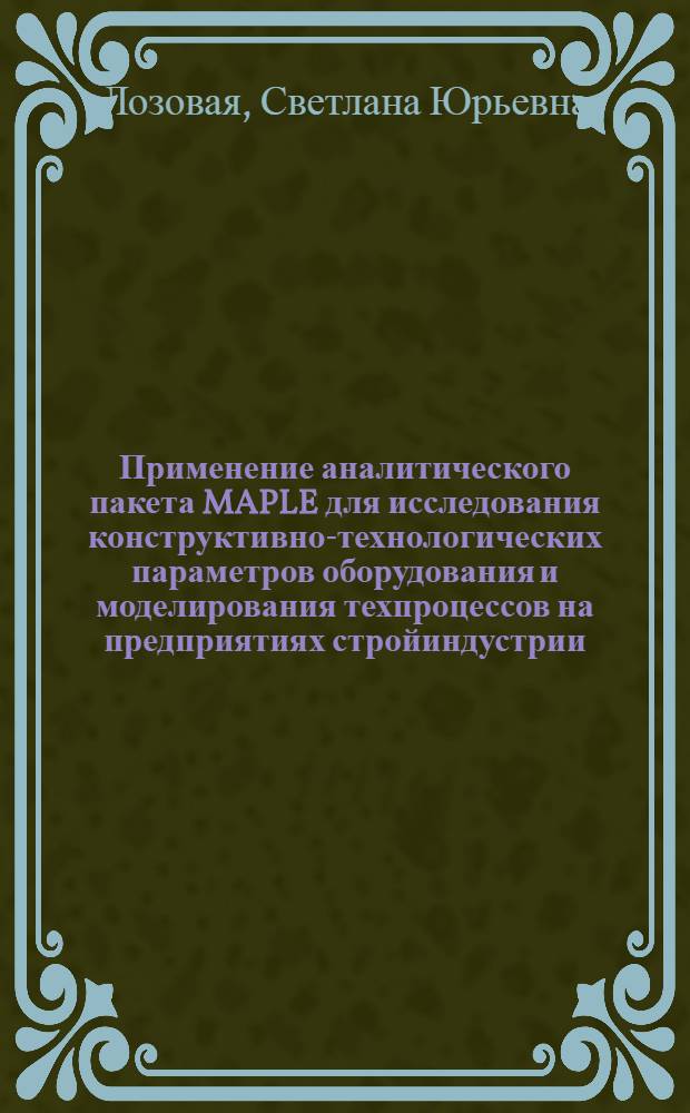 Применение аналитического пакета MAPLE для исследования конструктивно-технологических параметров оборудования и моделирования техпроцессов на предприятиях стройиндустрии : учебное пособие для студентов, обучающихся по направлению 270100 "Строительство"