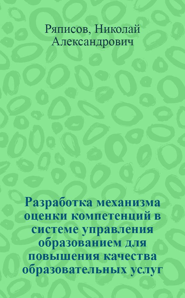 Разработка механизма оценки компетенций в системе управления образованием для повышения качества образовательных услуг : автореф. дис. на соиск. учен. степ. д-ра экон. наук : специальность 08.00.05 <Экономика и упр. нар. хоз-вом>