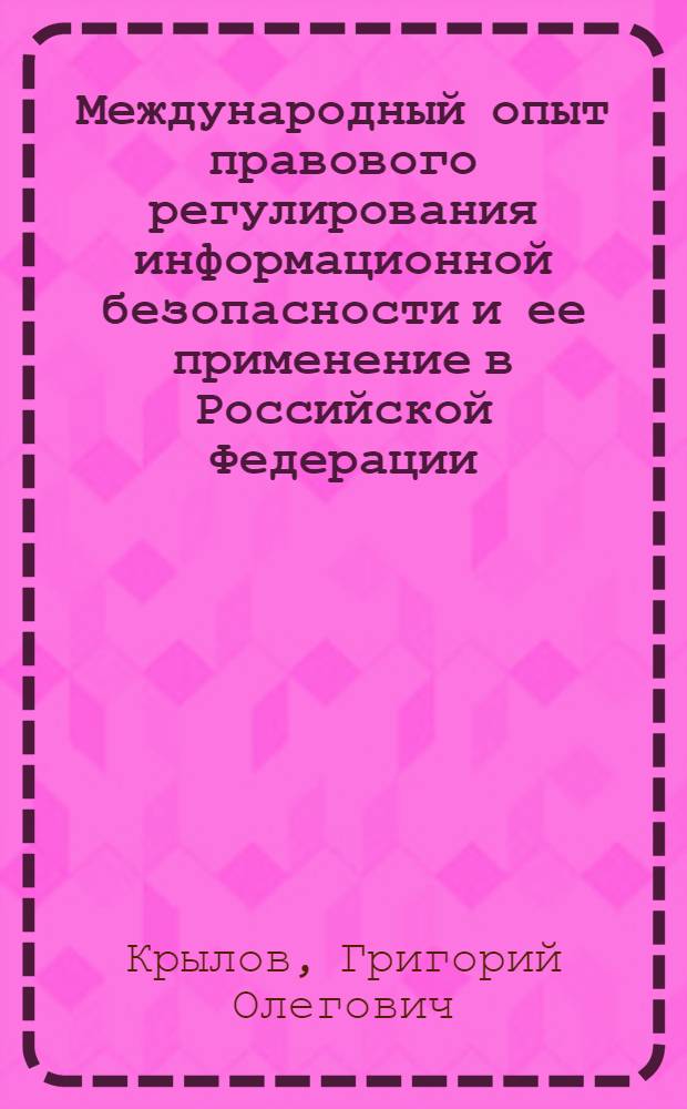 Международный опыт правового регулирования информационной безопасности и ее применение в Российской Федерации : автореф. дис. на соиск. учен. степ. канд. юрид. наук : специальность 05.13.19 <Методы и системы защиты информ., информ. безопасность>