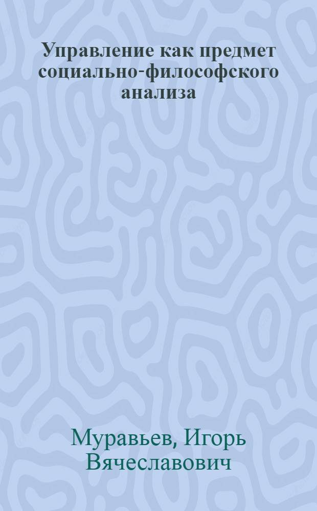 Управление как предмет социально-философского анализа : автореф. дис. на соиск. учен. степ. канд. филос. наук : специальность 09.00.11 <Соц. философия>