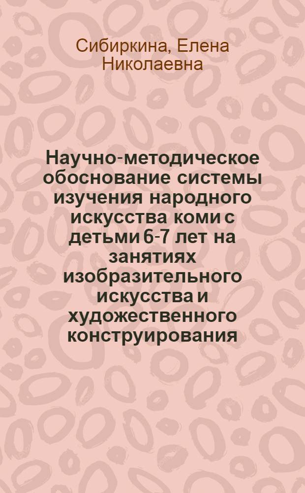 Научно-методическое обоснование системы изучения народного искусства коми с детьми 6-7 лет на занятиях изобразительного искусства и художественного конструирования : автореферат диссертации на соискание ученой степени к.п.н. : специальность 13.00.02