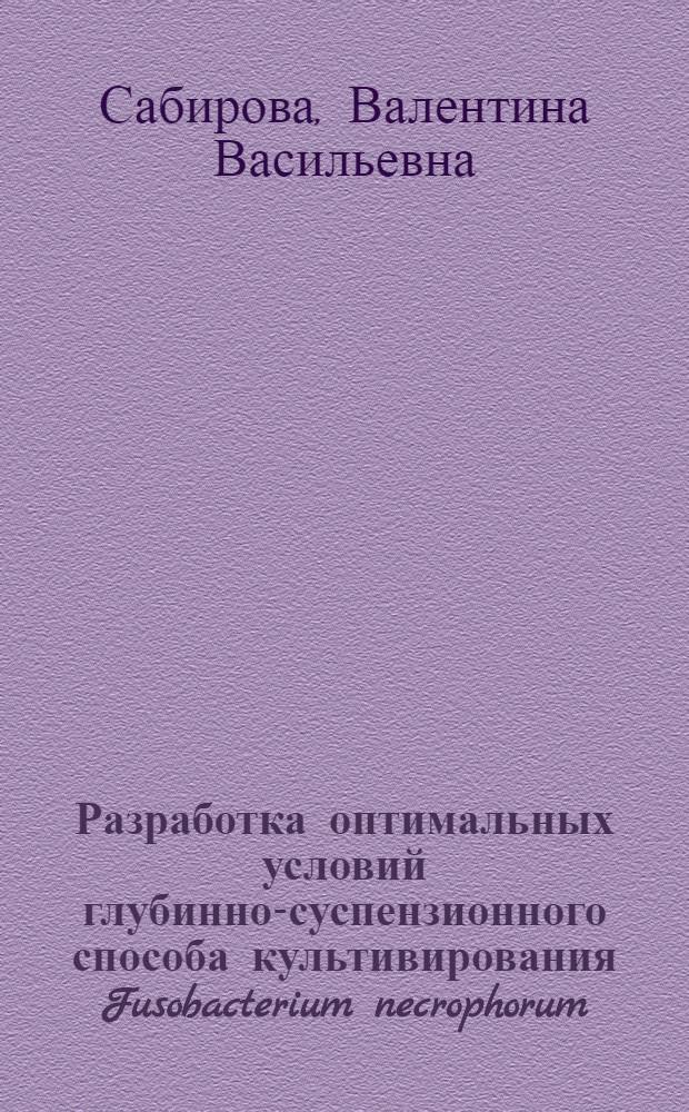 Разработка оптимальных условий глубинно-суспензионного способа культивирования Fusobacterium necrophorum : автореф. дис. на соиск. учен. степ. канд. биол. наук : специальность 03.00.07 <Микробиология>