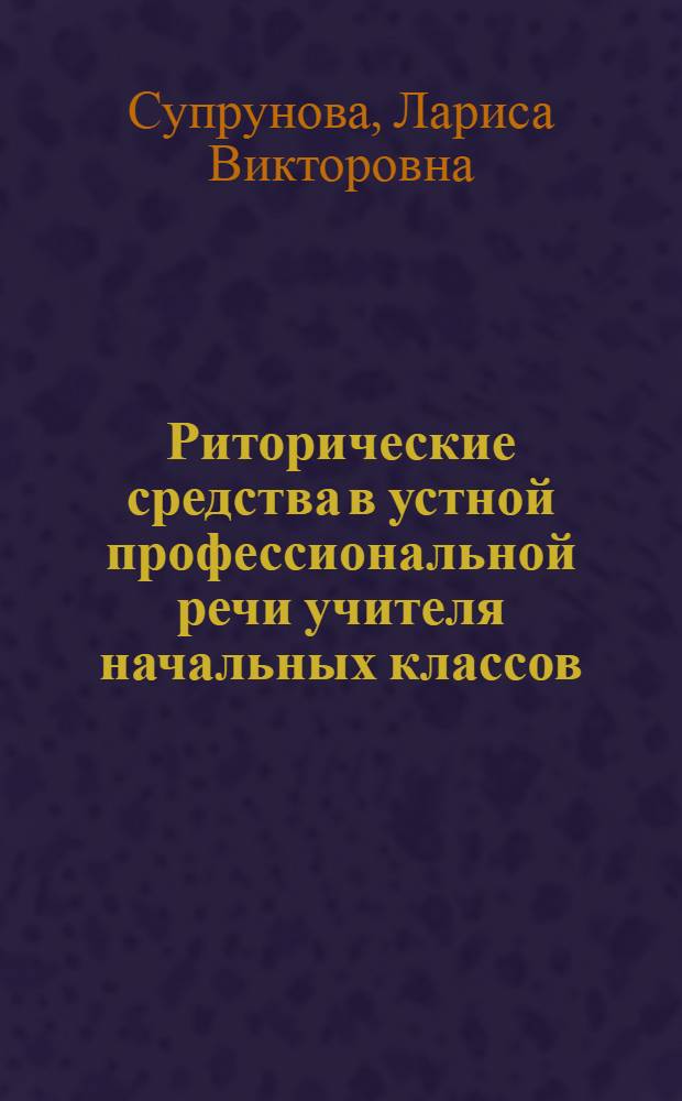 Риторические средства в устной профессиональной речи учителя начальных классов : автореф. дис. на соиск. учен. степ. канд. филол. наук : специальность 10.02.01 <Рус. яз.>