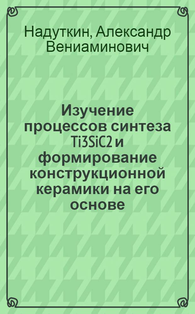 Изучение процессов синтеза Ti3SiC2 и формирование конструкционной керамики на его основе : автореф. дис. на соиск. учен. степ. канд. техн. наук : специальность 05.16.06 <Порошковая металлургия и композиц. материалы>