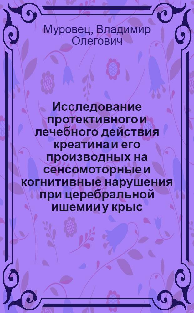 Исследование протективного и лечебного действия креатина и его производных на сенсомоторные и когнитивные нарушения при церебральной ишемии у крыс : автореф. дис. на соиск. учен. степ. канд. биол. наук : специальность 03.00.13 <Физиология>