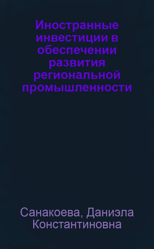 Иностранные инвестиции в обеспечении развития региональной промышленности : автореф. дис. на соиск. учен. степ. канд. экон. наук : специальность 08.00.05 <Экономика и упр. нар. хоз-вом>