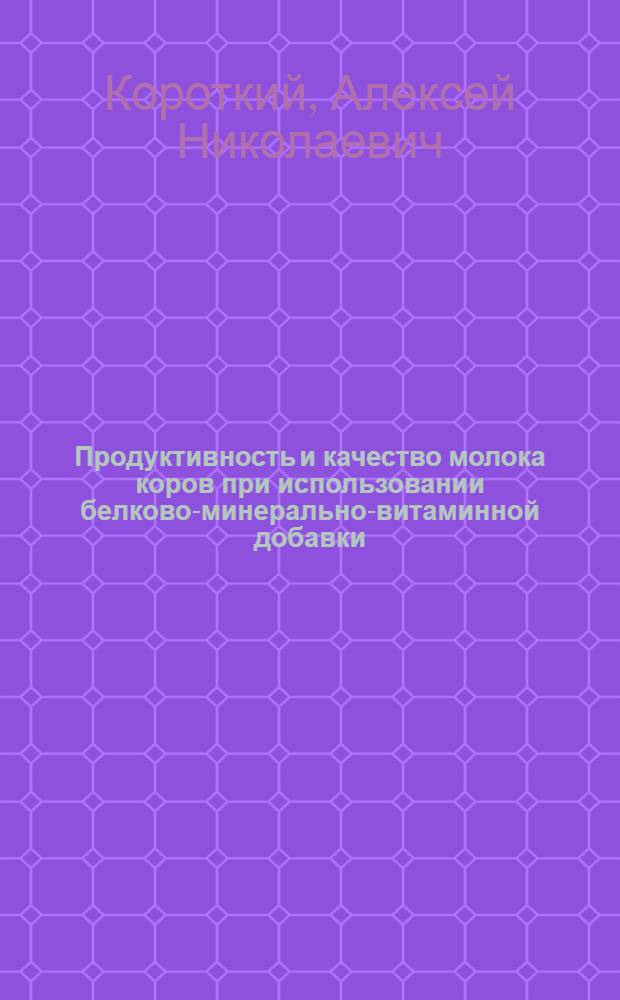 Продуктивность и качество молока коров при использовании белково-минерально-витаминной добавки : автореф. дис. на соиск. учен. степ. канд. с.-х. наук : специальность 06.02.04 <Част. зоотехния, технология пр-ва продуктов животноводства>