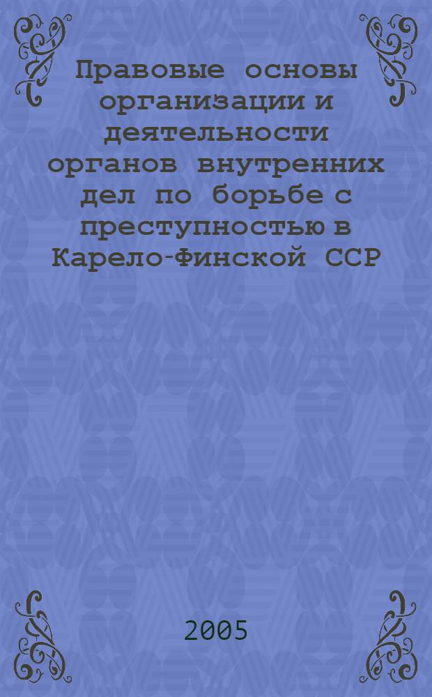 Правовые основы организации и деятельности органов внутренних дел по борьбе с преступностью в Карело-Финской ССР (1940-1956) : (историко-правовой аспект) : автореф. дис. на соиск. учен. степ. канд. юр. наук : специальность 12.00.01 <теория и история права и государства>
