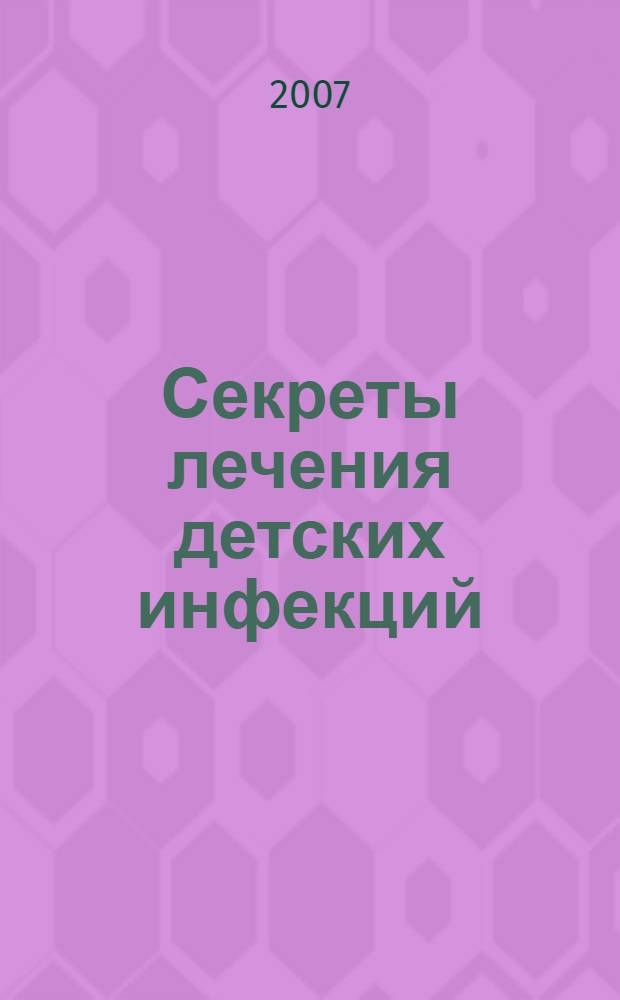 Секреты лечения детских инфекций : вопросы, которые вам зададут на экзамене, на врачебном обходе, в клинике