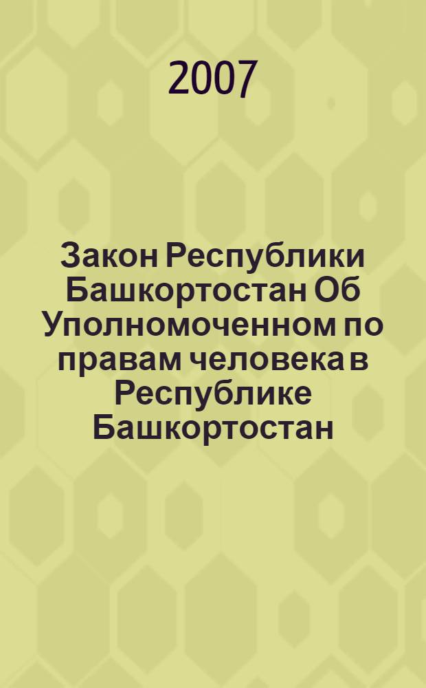 Закон Республики Башкортостан Об Уполномоченном по правам человека в Республике Башкортостан : принят Государственным Собранием Курултаем Республики Башкортостан 21 июня 2007 года