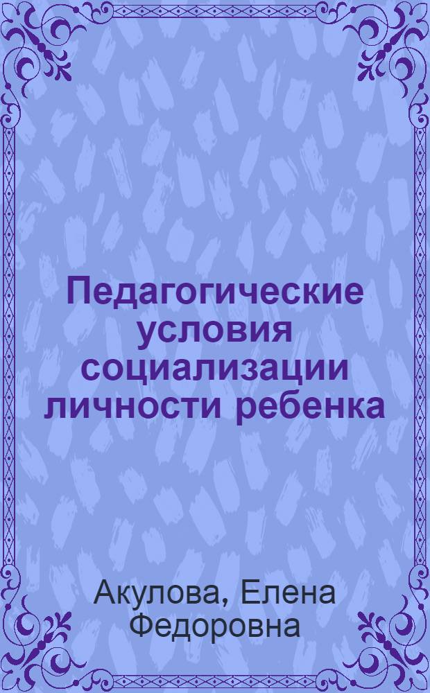 Педагогические условия социализации личности ребенка : монография : рекомендована дошкольным педагогам, социальным педагогам, социальным работникам, студентам, обучающимся в педагогических и социальных ВУЗах