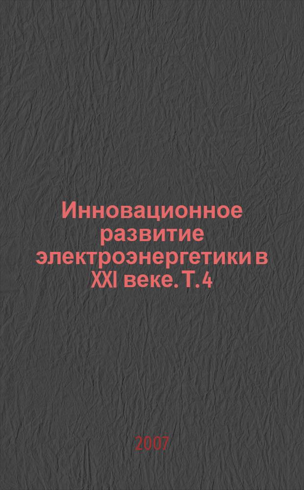 Инновационное развитие электроэнергетики в XXI веке. Т. 4