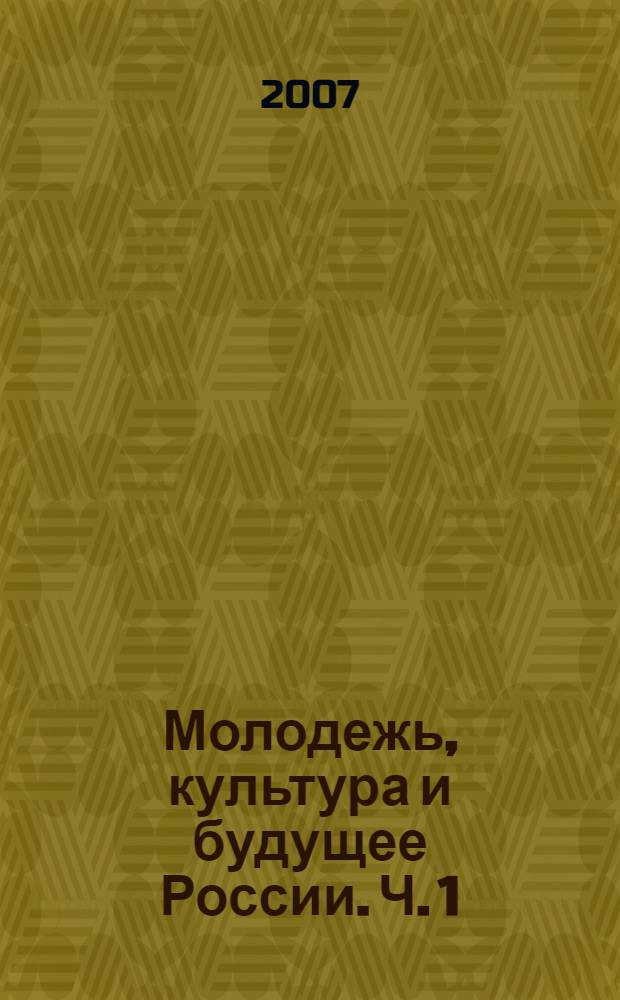 Молодежь, культура и будущее России. Ч. 1