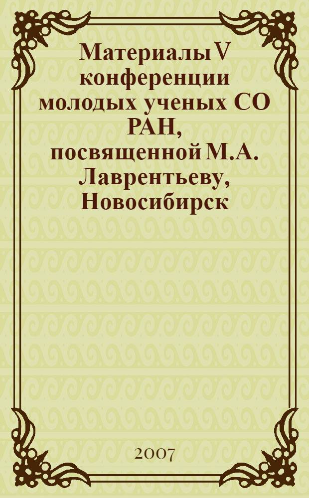 Материалы V конференции молодых ученых СО РАН, посвященной М.А. Лаврентьеву, Новосибирск, 20-22 ноября, 2007 г. Ч. 1 : Математика и информатика, механика и энергетика, химические науки