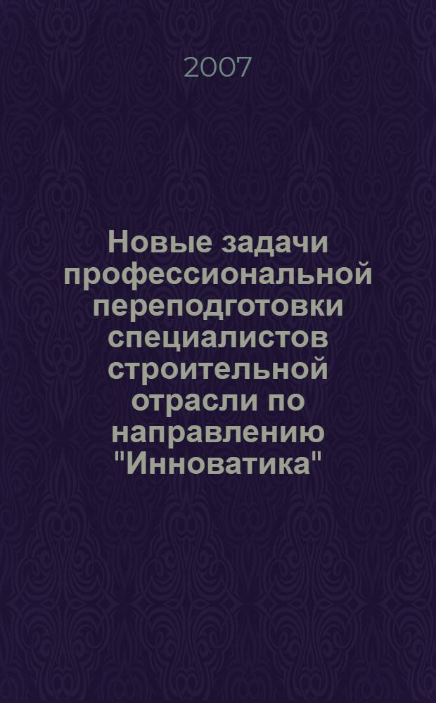 Новые задачи профессиональной переподготовки специалистов строительной отрасли по направлению "Инноватика" : материалы конференции
