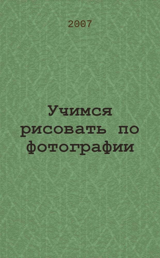Учимся рисовать по фотографии : шаг за шагом : перевод с английского