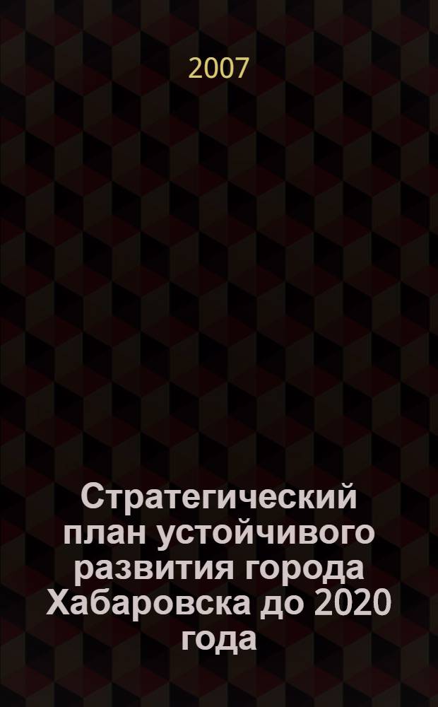 Стратегический план устойчивого развития города Хабаровска до 2020 года : принят решением Хабаровской городской Думы от 26.09.2006 г. N° 306