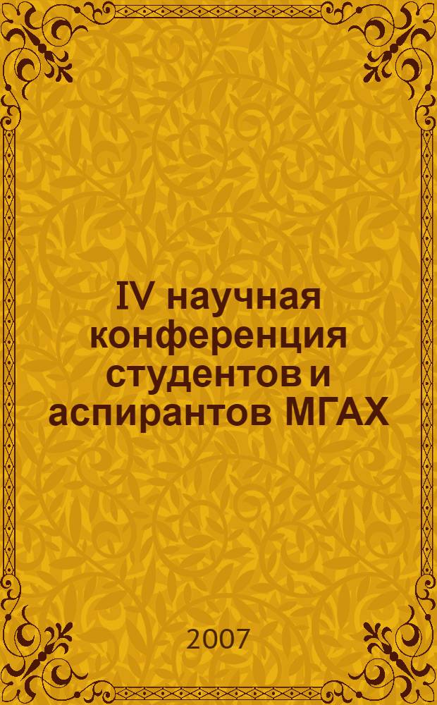 IV научная конференция студентов и аспирантов МГАХ : сборник докладов и тезисов (Москва, 19 марта 2007 года)