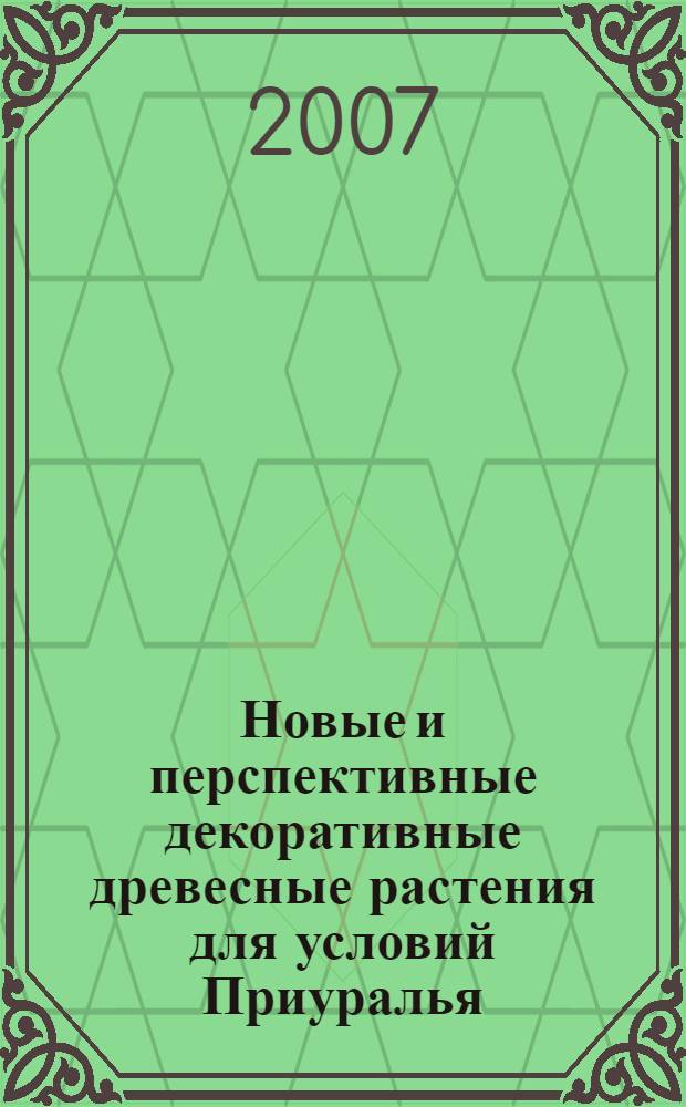 Новые и перспективные декоративные древесные растения для условий Приуралья : научно-методическое пособие
