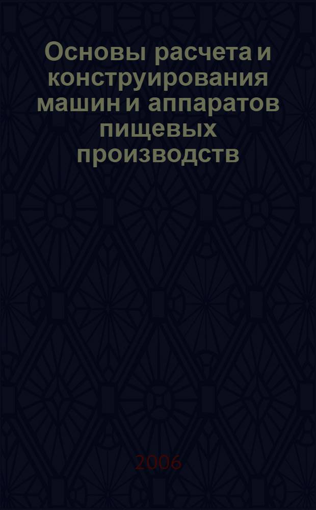 Основы расчета и конструирования машин и аппаратов пищевых производств : учебное пособие для студентов высших учебных заведений, обучающихся по направлению подготовки дипломированного специалиста 260600 "Пищевая инженерия"