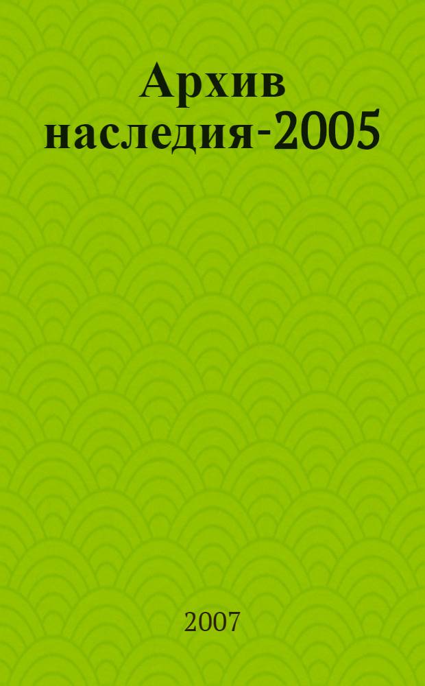 Архив наследия-2005 : научный сборник статей