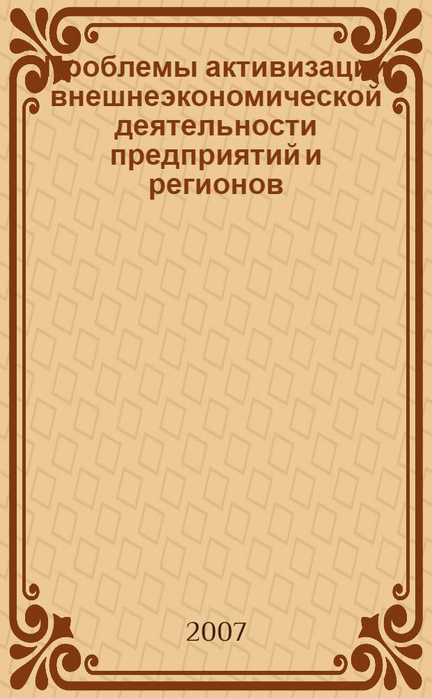 Проблемы активизации внешнеэкономической деятельности предприятий и регионов : материалы Региональной межвузовской научно-практической конференции студентов, аспирантов и молодых ученых, 24 апреля 2007 г