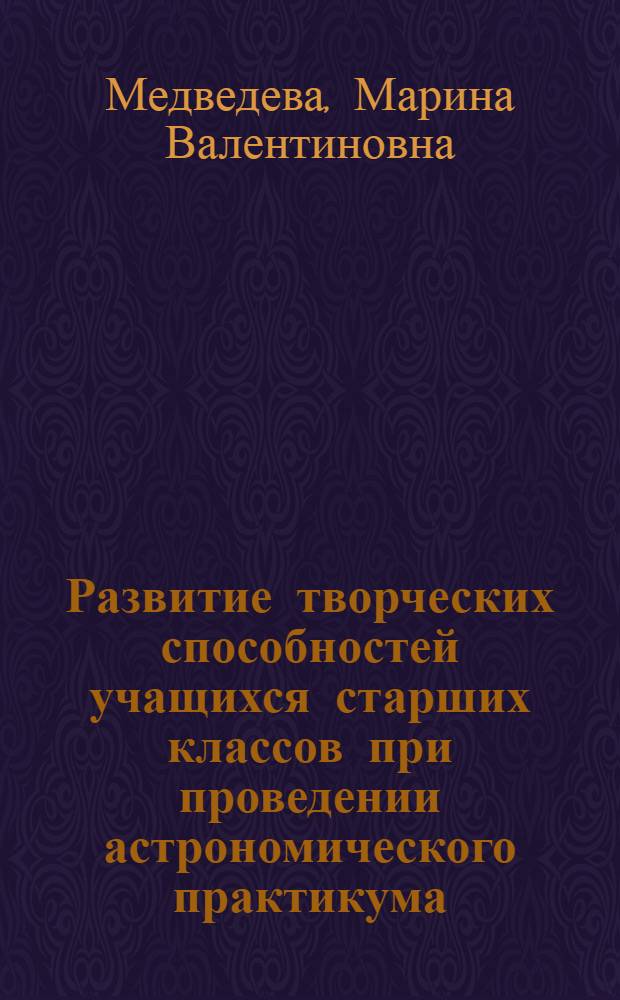 Развитие творческих способностей учащихся старших классов при проведении астрономического практикума : автореферат диссертации на соискание ученой степени к.п.н. : специальность 13.00.02