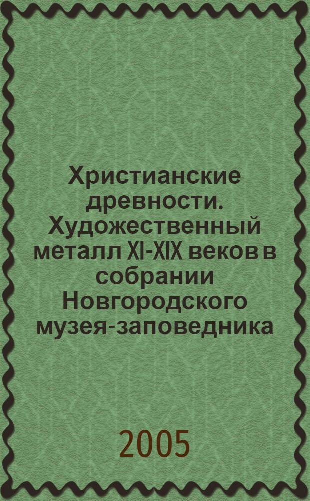 Христианские древности. Художественный металл XI-XIX веков в собрании Новгородского музея-заповедника : путеводитель по выставке