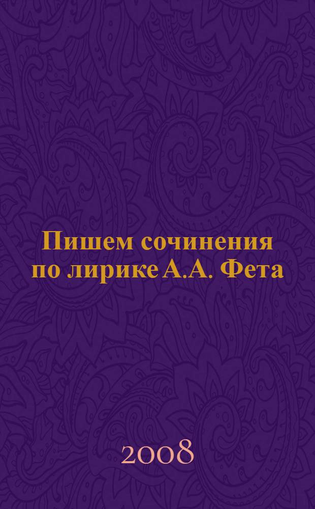 Пишем сочинения по лирике А.А. Фета : хрестоматия для 5-11 классов