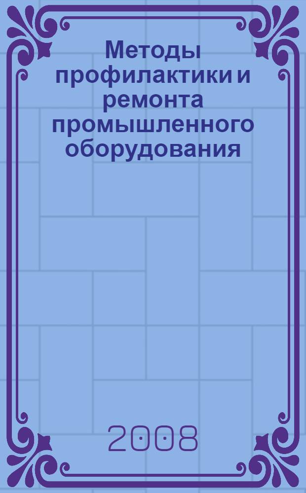 Методы профилактики и ремонта промышленного оборудования : учебник : для студентов образовательных учреждений среднего профессионального образования по специальности 150411 "Монтаж и техническая эксплуатация промышленного оборудования"