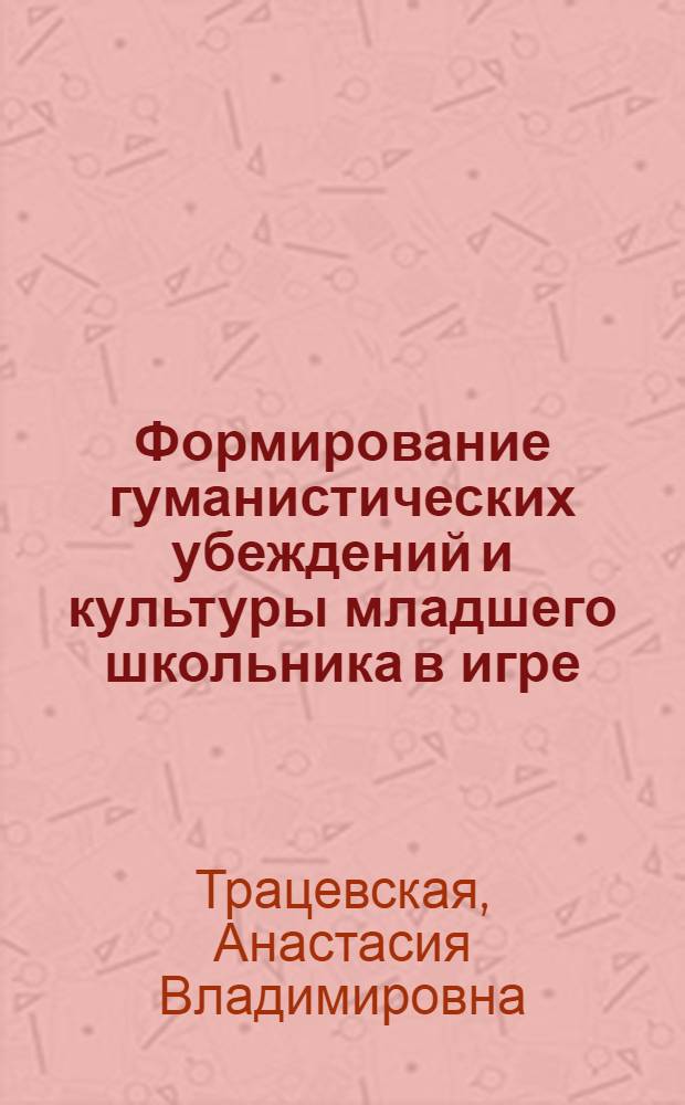 Формирование гуманистических убеждений и культуры младшего школьника в игре : учебно-методическое пособие для студентов педагогических специальностей