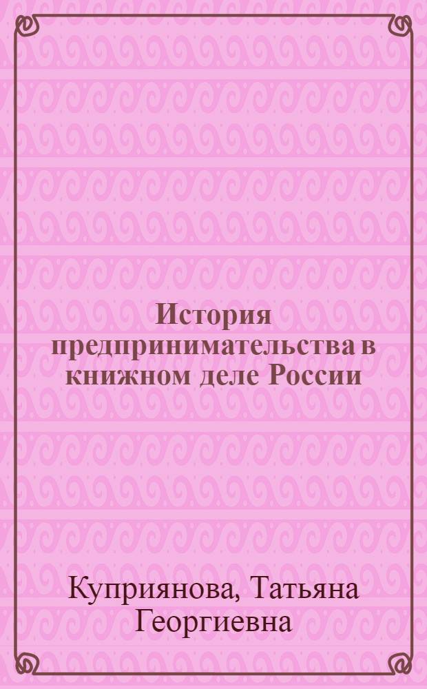 История предпринимательства в книжном деле России : учебное пособие для студентов высших учебных заведений, обучающихся по специальности 030903 "Книгораспространение"